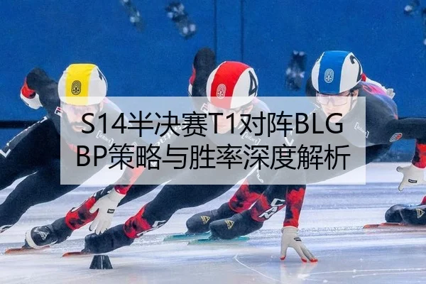 S14半决赛T1对阵BLG BP策略与胜率深度解析