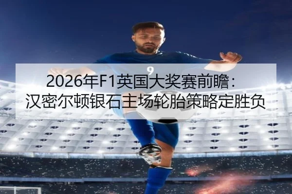 2026年F1英国大奖赛前瞻：汉密尔顿银石主场轮胎策略定胜负