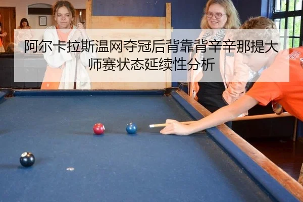 阿尔卡拉斯温网夺冠后背靠背辛辛那提大师赛状态延续性分析