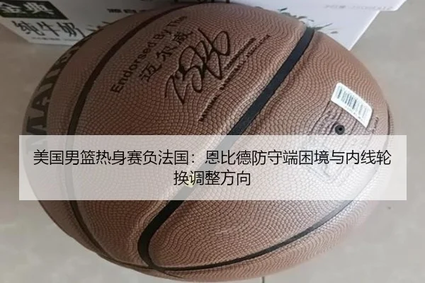 美国男篮热身赛负法国：恩比德防守端困境与内线轮换调整方向